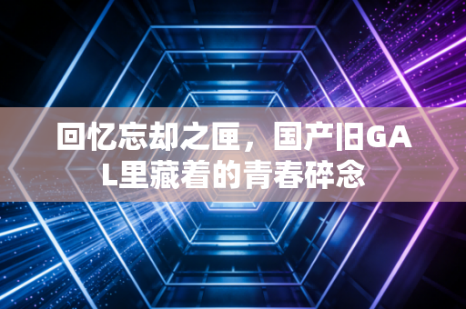 回忆忘却之匣，国产旧GAL里藏着的青春碎念