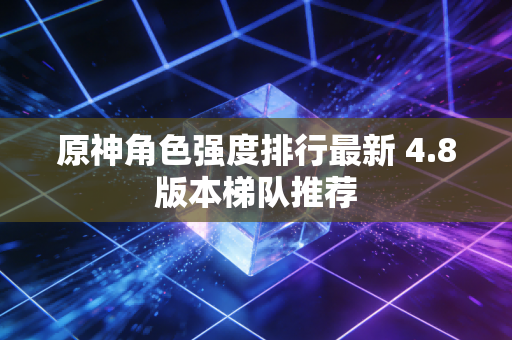 原神角色强度排行最新 4.8版本梯队推荐