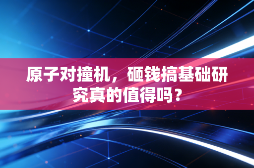 原子对撞机，砸钱搞基础研究真的值得吗？