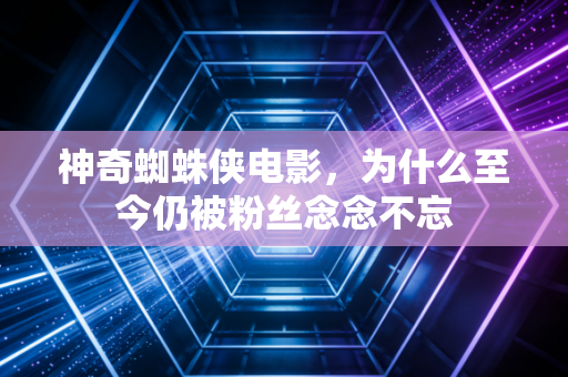 神奇蜘蛛侠电影，为什么至今仍被粉丝念念不忘