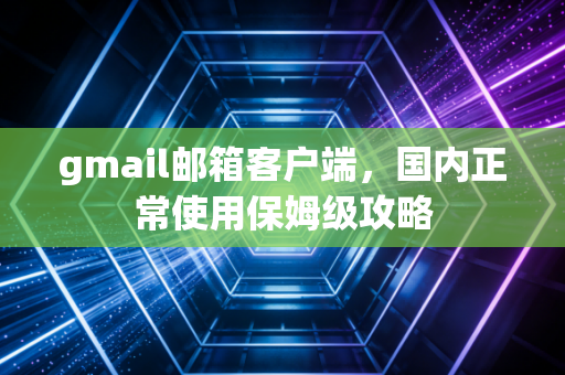 gmail邮箱客户端，国内正常使用保姆级攻略