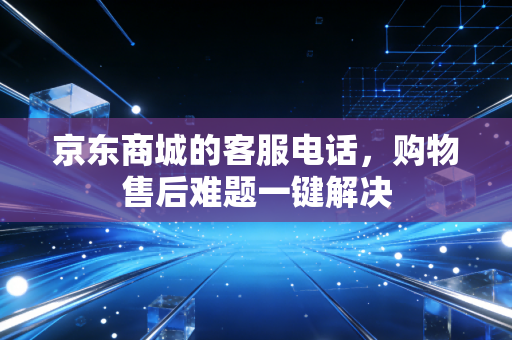 京东商城的客服电话，购物售后难题一键解决
