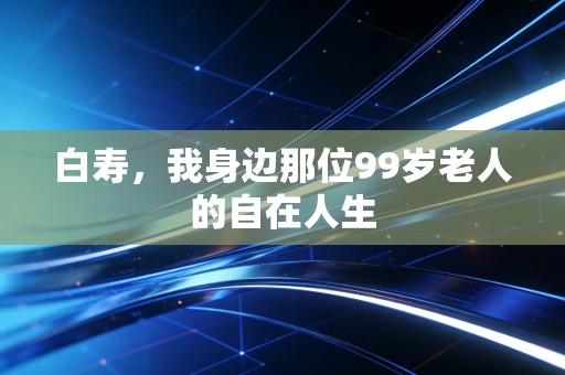 白寿，我身边那位99岁老人的自在人生