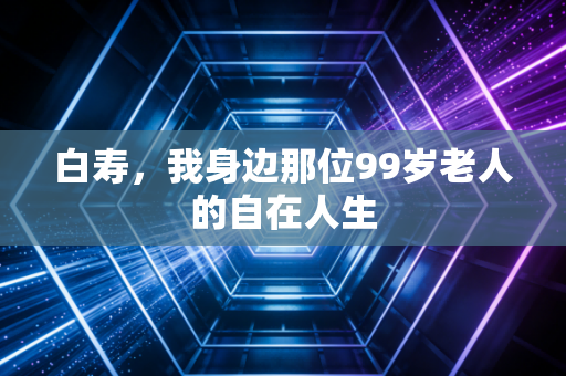 白寿，我身边那位99岁老人的自在人生