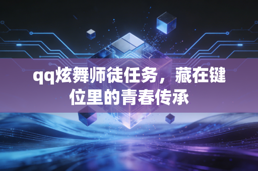 qq炫舞师徒任务，藏在键位里的青春传承
