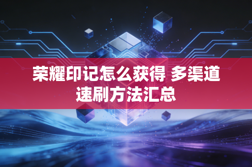 荣耀印记怎么获得 多渠道速刷方法汇总