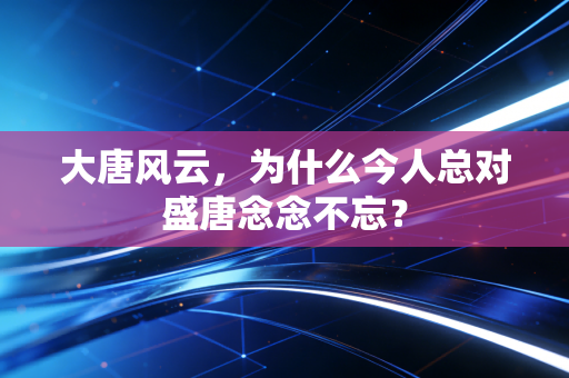 大唐风云，为什么今人总对盛唐念念不忘？