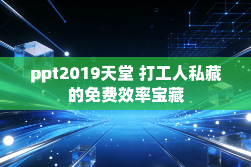 ppt2019天堂 打工人私藏的免费效率宝藏