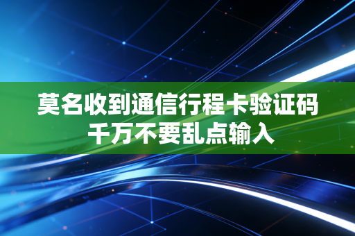 莫名收到通信行程卡验证码 千万不要乱点输入