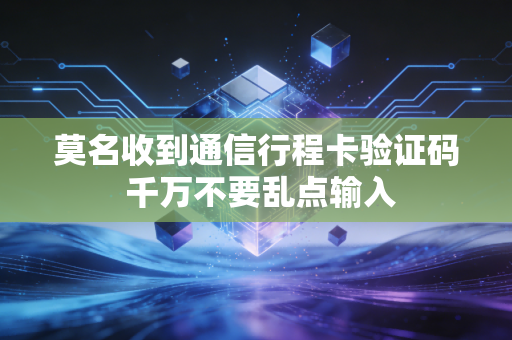 莫名收到通信行程卡验证码 千万不要乱点输入