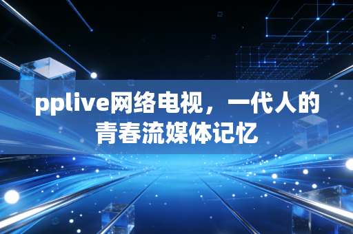 pplive网络电视，一代人的青春流媒体记忆