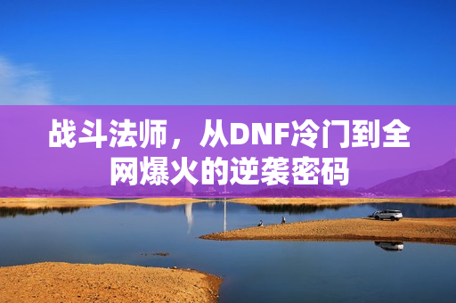 战斗法师，从DNF冷门到全网爆火的逆袭密码