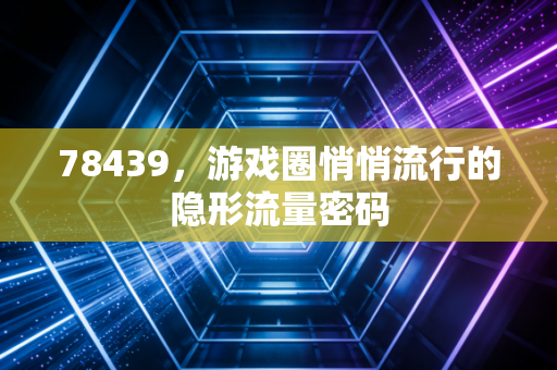 78439，游戏圈悄悄流行的隐形流量密码
