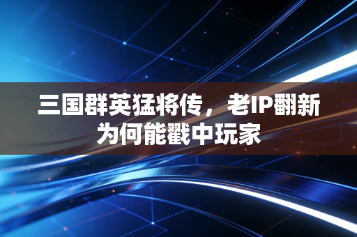 三国群英猛将传，老IP翻新为何能戳中玩家