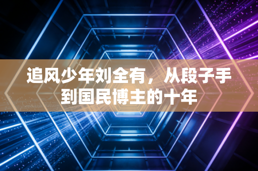 追风少年刘全有,从段子手到国民博主的十年