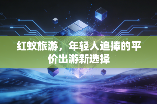 红蚁旅游，年轻人追捧的平价出游新选择