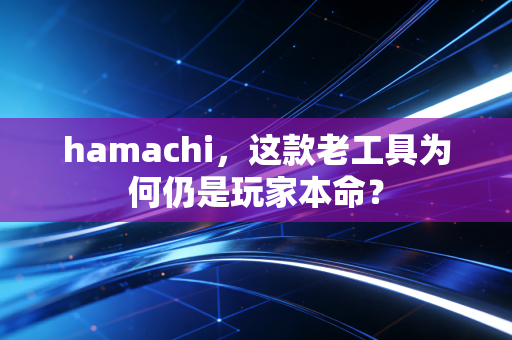 hamachi，这款老工具为何仍是玩家本命？