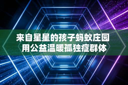 来自星星的孩子蚂蚁庄园 用公益温暖孤独症群体