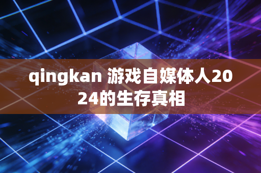 qingkan 游戏自媒体人2024的生存真相