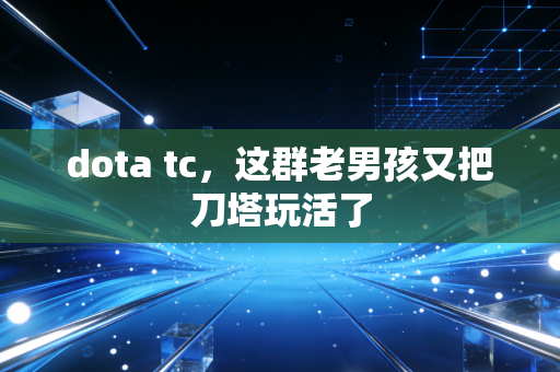 dota tc，这群老男孩又把刀塔玩活了