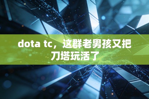 dota tc，这群老男孩又把刀塔玩活了