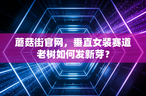 蘑菇街官网，垂直女装赛道老树如何发新芽？
