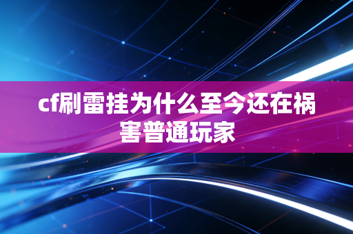 cf刷雷挂为什么至今还在祸害普通玩家
