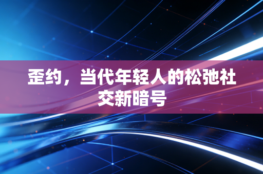 歪约，当代年轻人的松弛社交新暗号