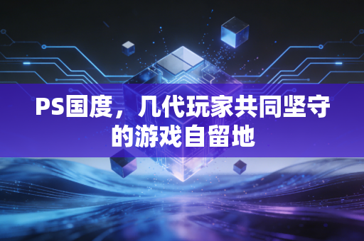 PS国度，几代玩家共同坚守的游戏自留地