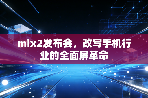 mix2发布会，改写手机行业的全面屏革命