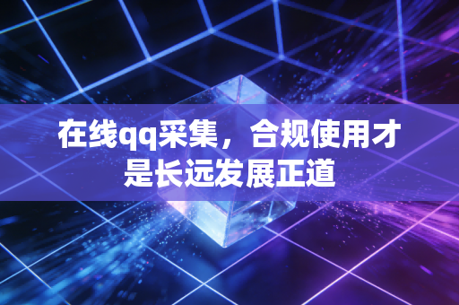 在线qq采集，合规使用才是长远发展正道