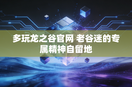 多玩龙之谷官网 老谷迷的专属精神自留地