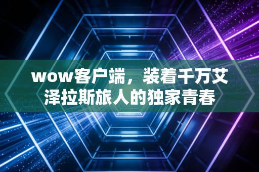 wow客户端，装着千万艾泽拉斯旅人的独家青春