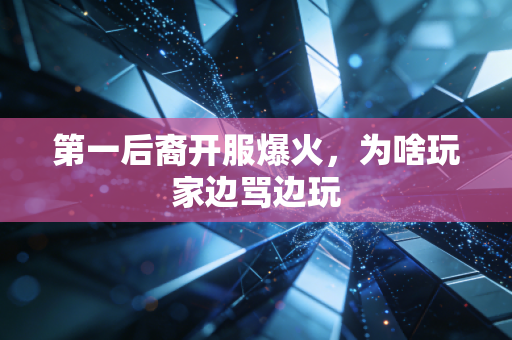 第一后裔开服爆火，为啥玩家边骂边玩