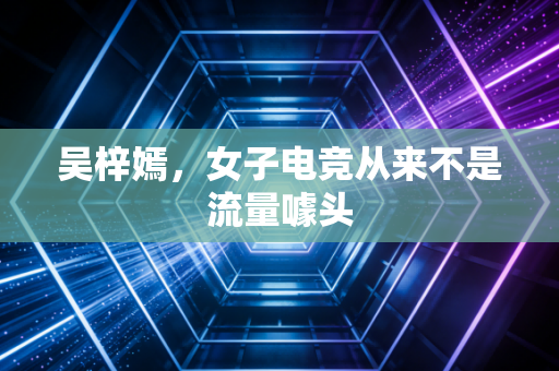 吴梓嫣，女子电竞从来不是流量噱头