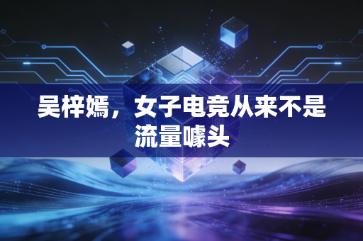 吴梓嫣，女子电竞从来不是流量噱头