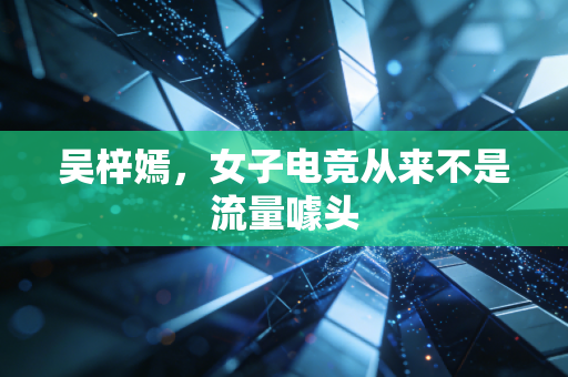 吴梓嫣，女子电竞从来不是流量噱头