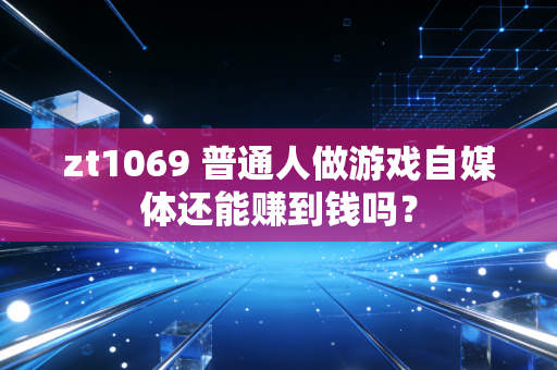 zt1069 普通人做游戏自媒体还能赚到钱吗？