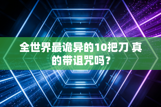 全世界最诡异的10把刀 真的带诅咒吗？