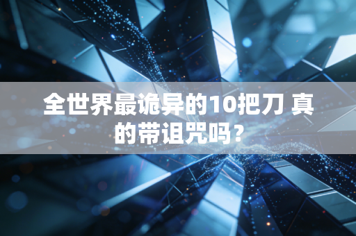 全世界最诡异的10把刀 真的带诅咒吗？