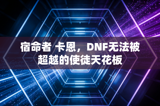 宿命者 卡恩，DNF无法被超越的使徒天花板