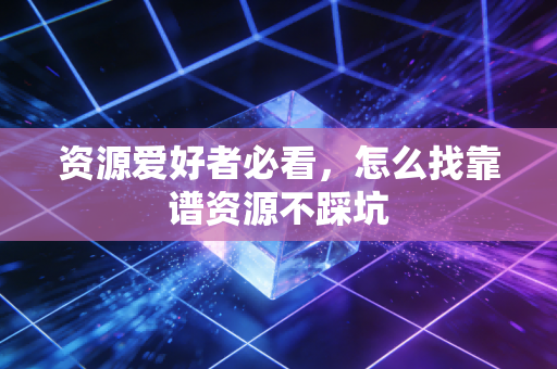 资源爱好者必看，怎么找靠谱资源不踩坑