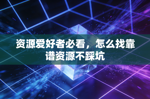 资源爱好者必看，怎么找靠谱资源不踩坑