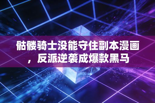 骷髅骑士没能守住副本漫画，反派逆袭成爆款黑马