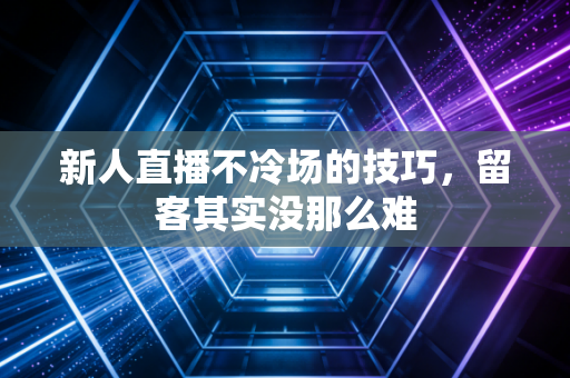 新人直播不冷场的技巧，留客其实没那么难