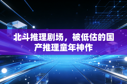 北斗推理剧场，被低估的国产推理童年神作