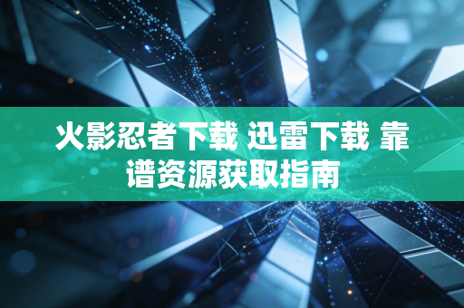 火影忍者下载 迅雷下载 靠谱资源获取指南
