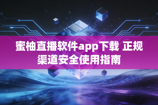 蜜柚直播软件app下载 正规渠道安全使用指南