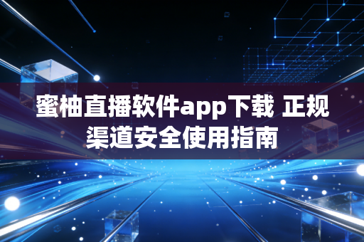 蜜柚直播软件app下载 正规渠道安全使用指南