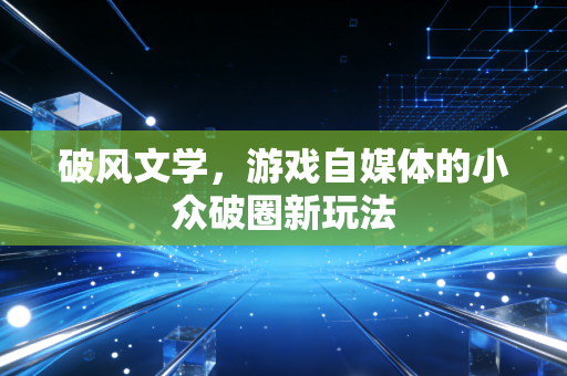 破风文学，游戏自媒体的小众破圈新玩法